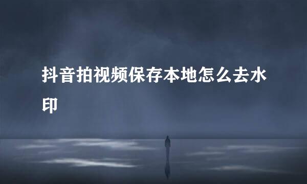 抖音拍视频保存本地怎么去水印