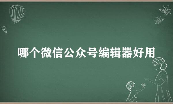 哪个微信公众号编辑器好用