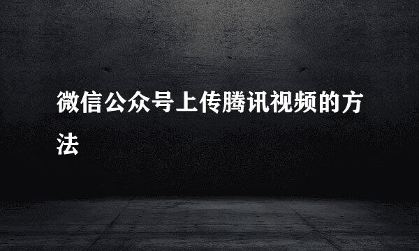 微信公众号上传腾讯视频的方法