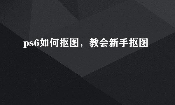 ps6如何抠图，教会新手抠图