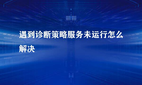遇到诊断策略服务未运行怎么解决