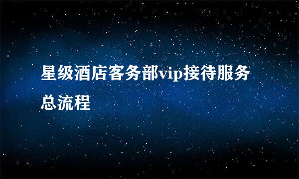 星级酒店客务部vip接待服务总流程