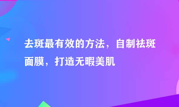 去斑最有效的方法，自制祛斑面膜，打造无暇美肌