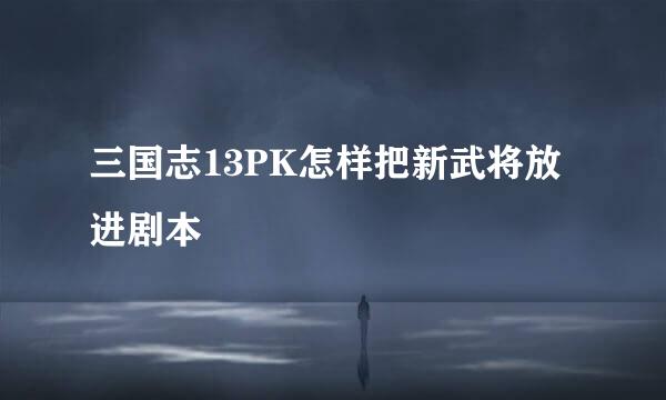 三国志13PK怎样把新武将放进剧本