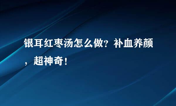 银耳红枣汤怎么做？补血养颜，超神奇！