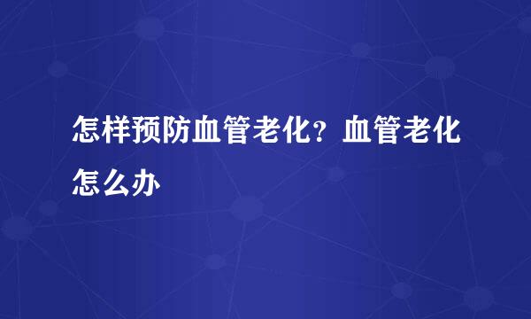 怎样预防血管老化？血管老化怎么办