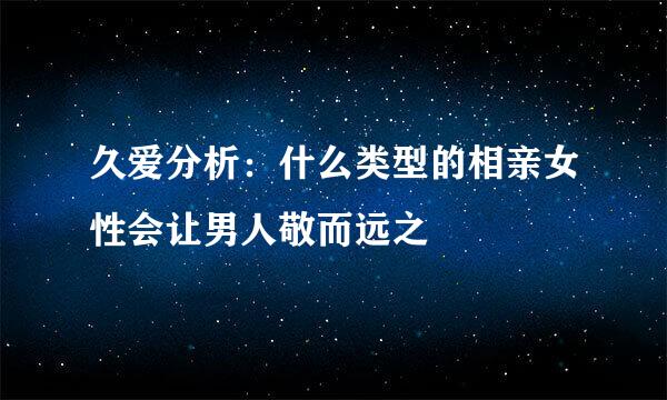久爱分析：什么类型的相亲女性会让男人敬而远之