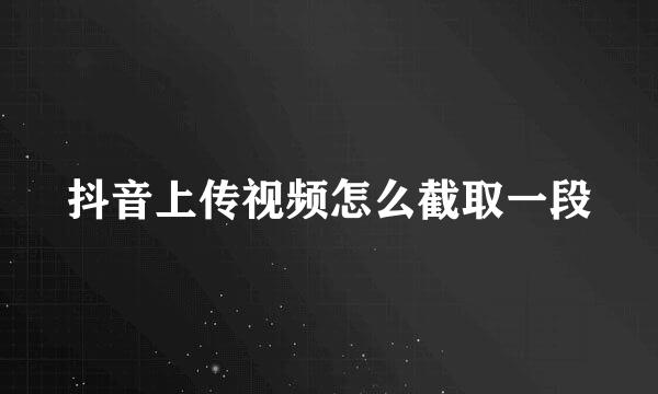 抖音上传视频怎么截取一段