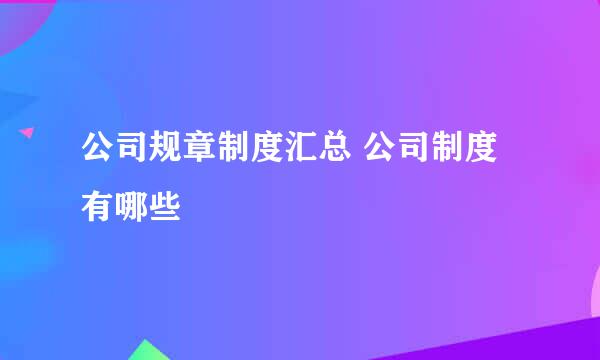 公司规章制度汇总 公司制度有哪些