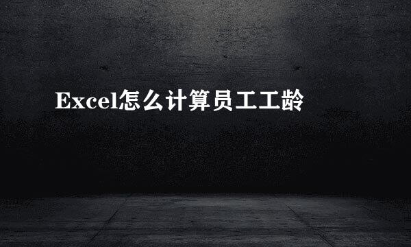 Excel怎么计算员工工龄