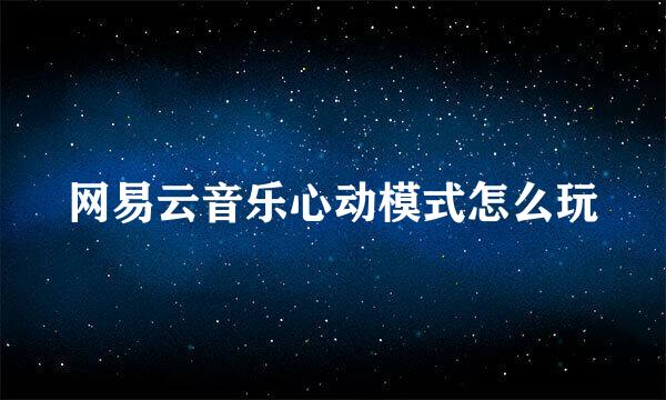 网易云音乐心动模式怎么玩
