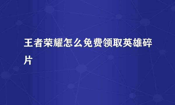 王者荣耀怎么免费领取英雄碎片