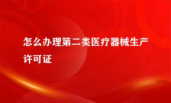 怎么办理第二类医疗器械生产许可证