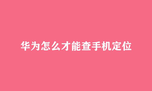 华为怎么才能查手机定位