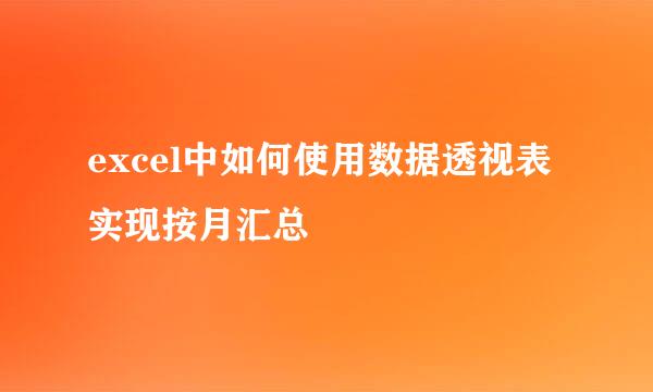 excel中如何使用数据透视表实现按月汇总