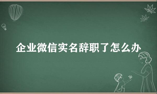 企业微信实名辞职了怎么办