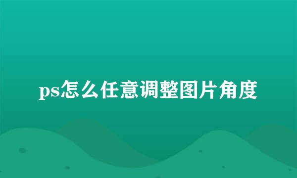 ps怎么任意调整图片角度