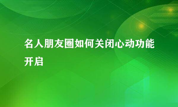 名人朋友圈如何关闭心动功能开启