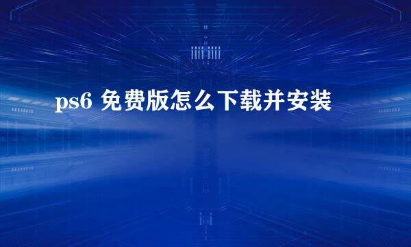 ps6 免费版怎么下载并安装