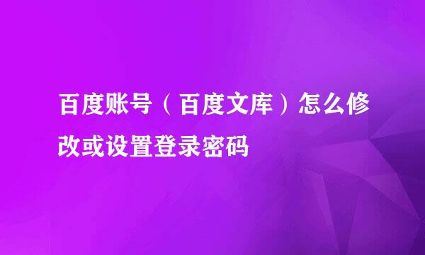 百度账号（百度文库）怎么修改或设置登录密码