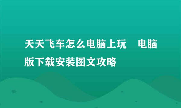 天天飞车怎么电脑上玩♥电脑版下载安装图文攻略