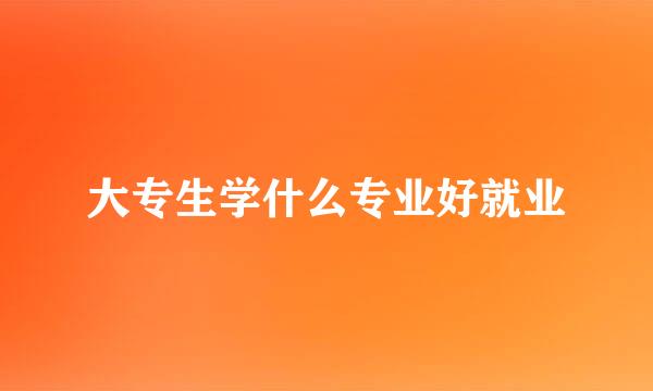 大专生学什么专业好就业
