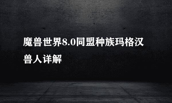 魔兽世界8.0同盟种族玛格汉兽人详解