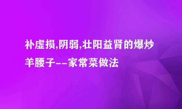 补虚损,阴弱,壮阳益肾的爆炒羊腰子--家常菜做法