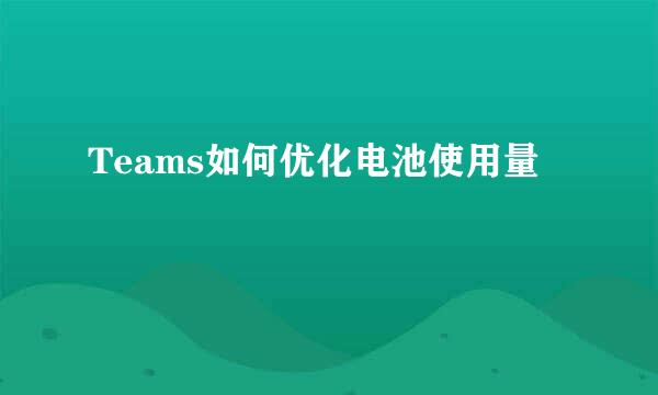 Teams如何优化电池使用量