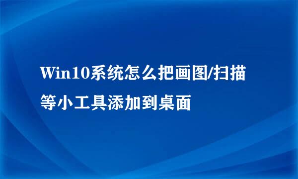 Win10系统怎么把画图/扫描等小工具添加到桌面