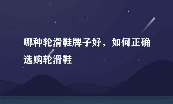 哪种轮滑鞋牌子好，如何正确选购轮滑鞋