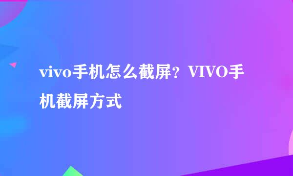 vivo手机怎么截屏？VIVO手机截屏方式