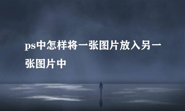 ps中怎样将一张图片放入另一张图片中