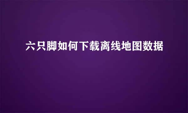 六只脚如何下载离线地图数据
