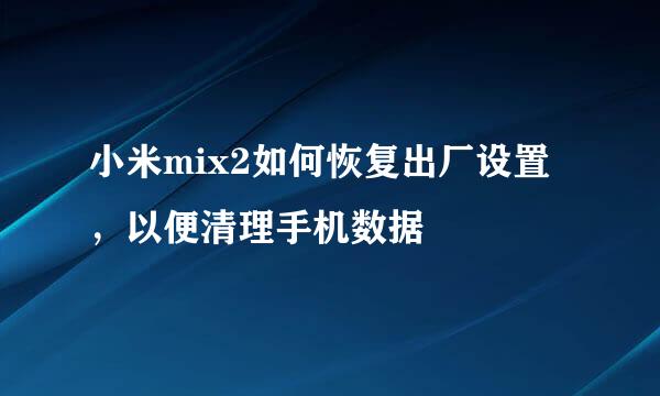小米mix2如何恢复出厂设置，以便清理手机数据