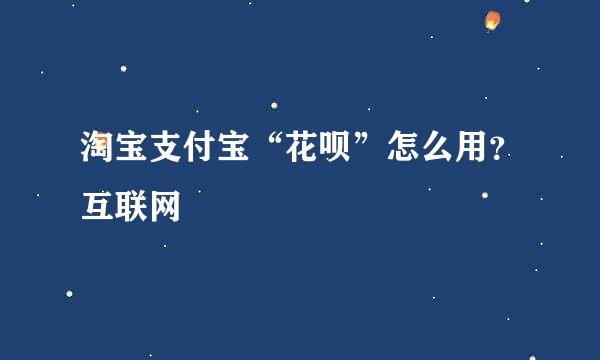 淘宝支付宝“花呗”怎么用？互联网
