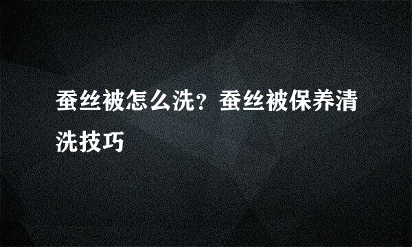 蚕丝被怎么洗？蚕丝被保养清洗技巧