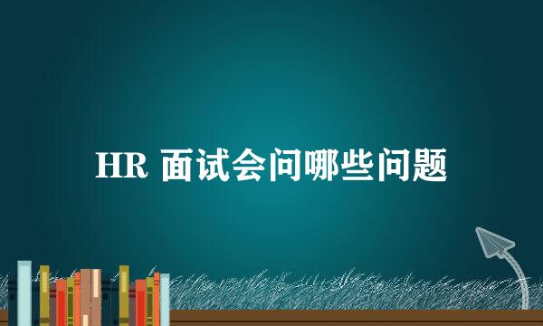 HR 面试会问哪些问题