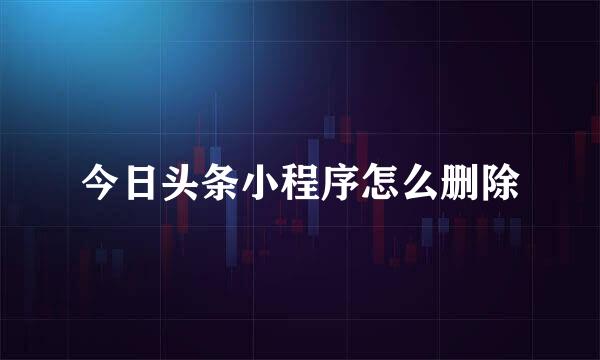 今日头条小程序怎么删除