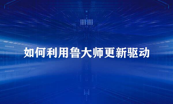 如何利用鲁大师更新驱动