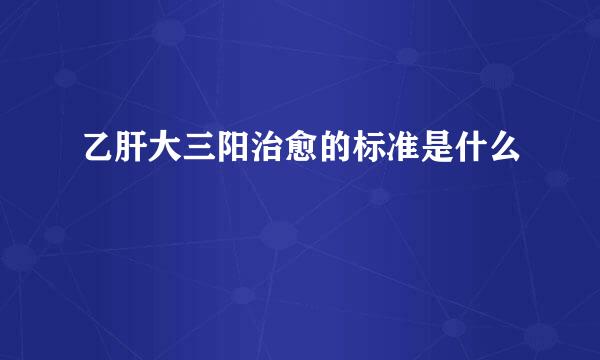 乙肝大三阳治愈的标准是什么