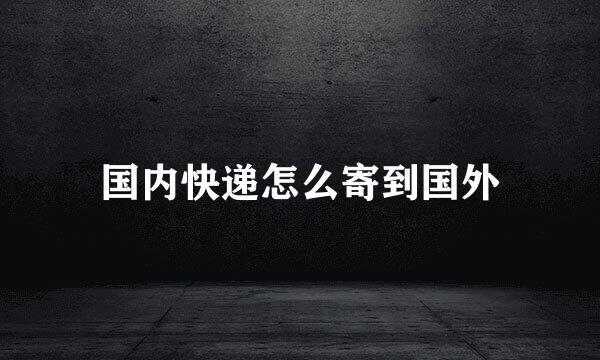 国内快递怎么寄到国外