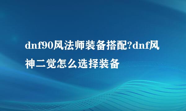 dnf90风法师装备搭配?dnf风神二觉怎么选择装备