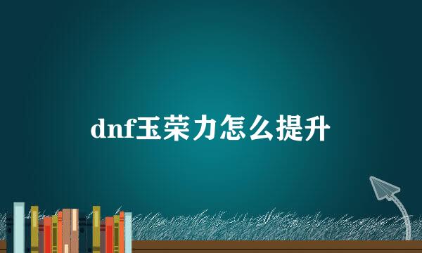 dnf玉荣力怎么提升