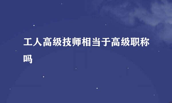 工人高级技师相当于高级职称吗