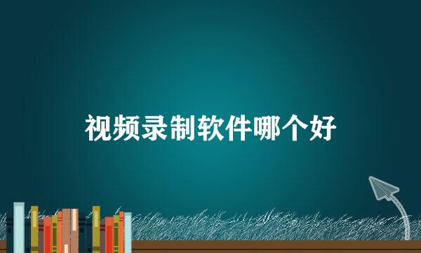 视频录制软件哪个好