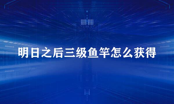 明日之后三级鱼竿怎么获得