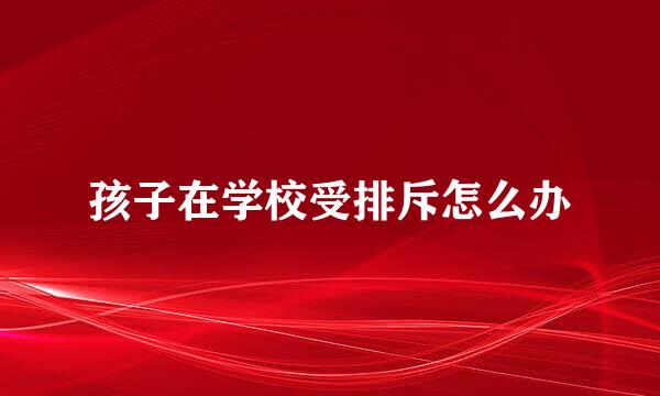 孩子在学校受排斥怎么办