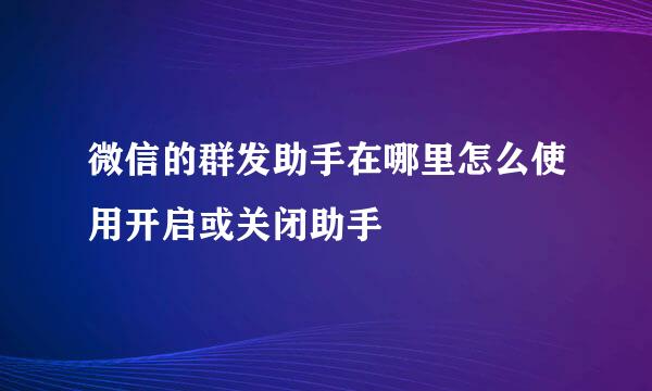 微信的群发助手在哪里怎么使用开启或关闭助手