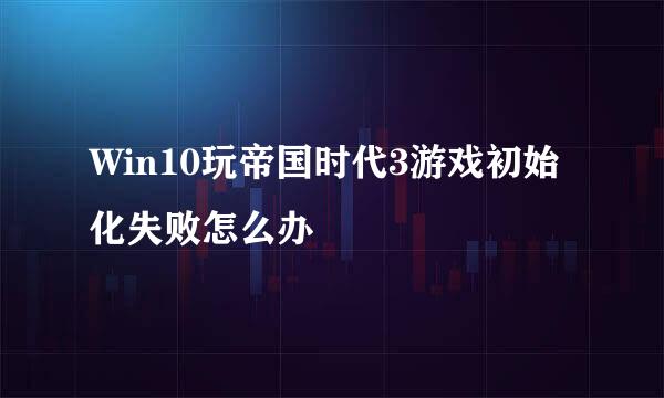Win10玩帝国时代3游戏初始化失败怎么办